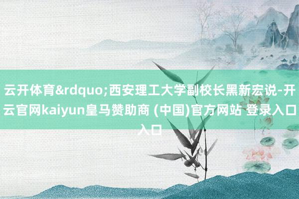 云开体育&rdquo;西安理工大学副校长黑新宏说-开云官网kaiyun皇马赞助商 (中国)官方网站 登录入口