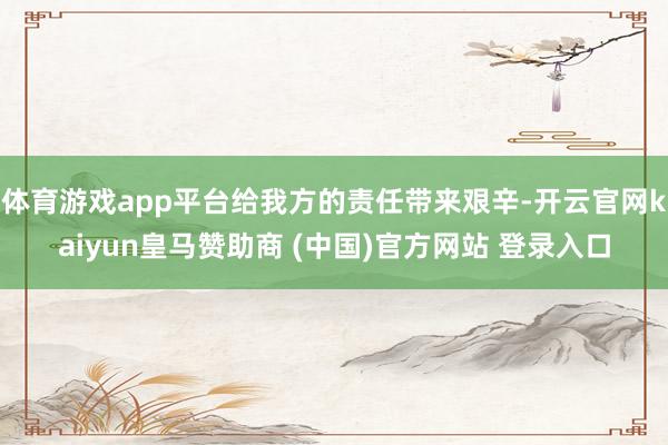 体育游戏app平台给我方的责任带来艰辛-开云官网kaiyun皇马赞助商 (中国)官方网站 登录入口