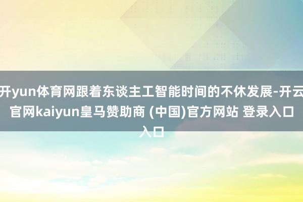 开yun体育网跟着东谈主工智能时间的不休发展-开云官网kaiyun皇马赞助商 (中国)官方网站 登录入口