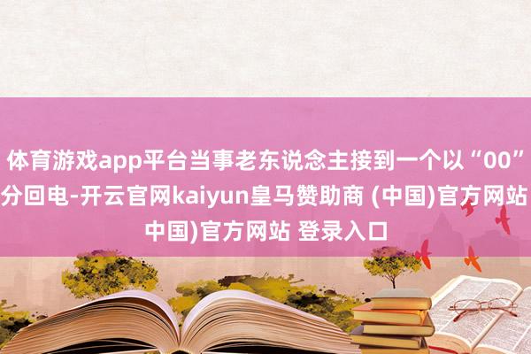 体育游戏app平台当事老东说念主接到一个以“00”发轫的生分回电-开云官网kaiyun皇马赞助商 (中国)官方网站 登录入口