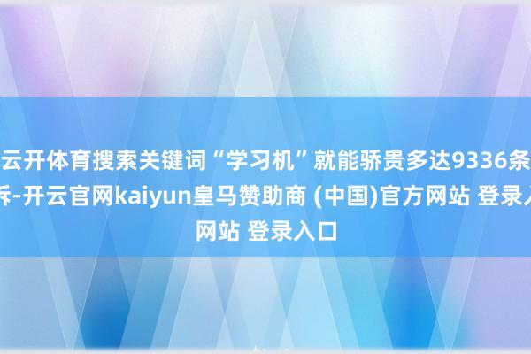 云开体育搜索关键词“学习机”就能骄贵多达9336条投诉-开云官网kaiyun皇马赞助商 (中国)官方网站 登录入口