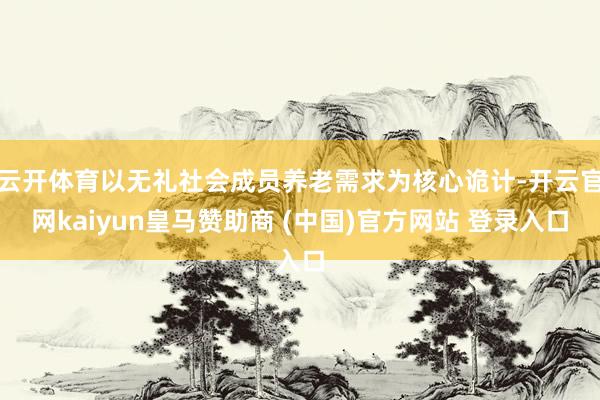 云开体育以无礼社会成员养老需求为核心诡计-开云官网kaiyun皇马赞助商 (中国)官方网站 登录入口