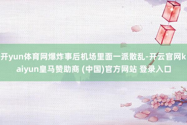开yun体育网爆炸事后机场里面一派散乱-开云官网kaiyun皇马赞助商 (中国)官方网站 登录入口