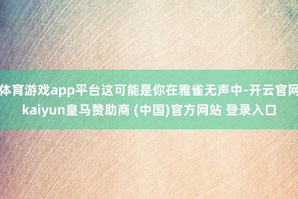 体育游戏app平台这可能是你在雅雀无声中-开云官网kaiyun皇马赞助商 (中国)官方网站 登录入口