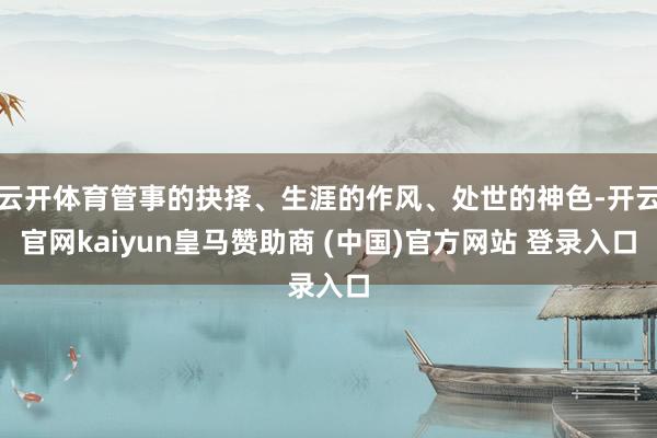云开体育管事的抉择、生涯的作风、处世的神色-开云官网kaiyun皇马赞助商 (中国)官方网站 登录入口