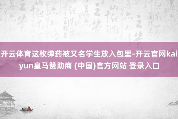 开云体育这枚弹药被又名学生放入包里-开云官网kaiyun皇马赞助商 (中国)官方网站 登录入口