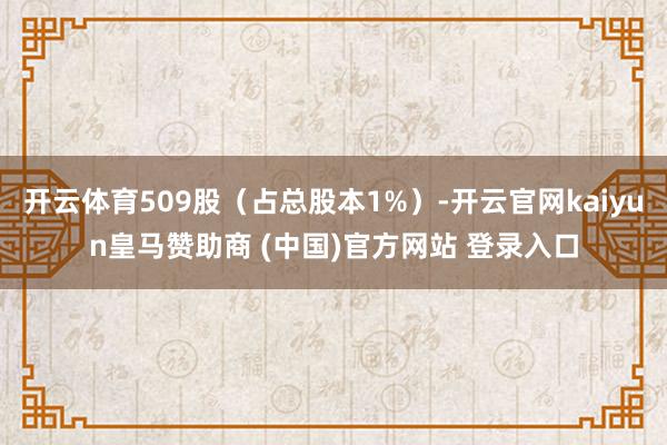 开云体育509股（占总股本1%）-开云官网kaiyun皇马赞助商 (中国)官方网站 登录入口