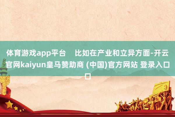 体育游戏app平台    比如在产业和立异方面-开云官网kaiyun皇马赞助商 (中国)官方网站 登录入口