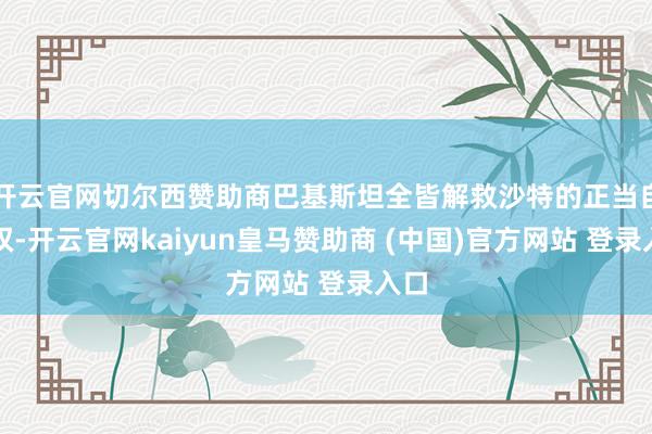 开云官网切尔西赞助商巴基斯坦全皆解救沙特的正当自保权-开云官网kaiyun皇马赞助商 (中国)官方网站 登录入口