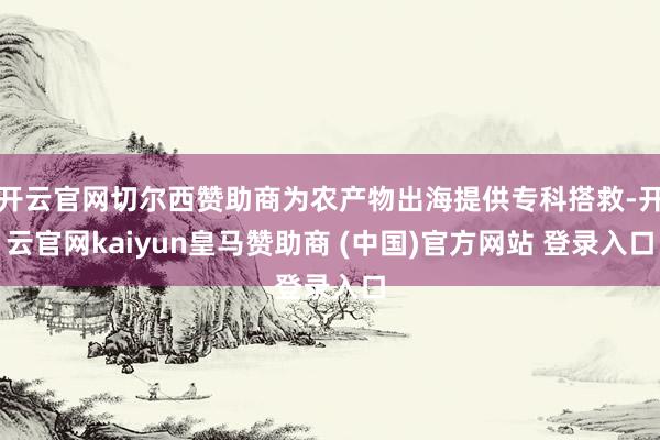 开云官网切尔西赞助商为农产物出海提供专科搭救-开云官网kaiyun皇马赞助商 (中国)官方网站 登录入口