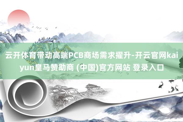 云开体育带动高端PCB商场需求擢升-开云官网kaiyun皇马赞助商 (中国)官方网站 登录入口