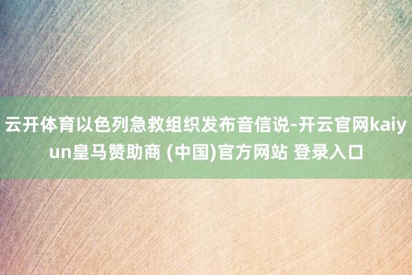 云开体育以色列急救组织发布音信说-开云官网kaiyun皇马赞助商 (中国)官方网站 登录入口