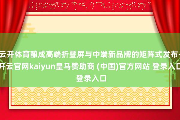 云开体育酿成高端折叠屏与中端新品牌的矩阵式发布-开云官网kaiyun皇马赞助商 (中国)官方网站 登录入口