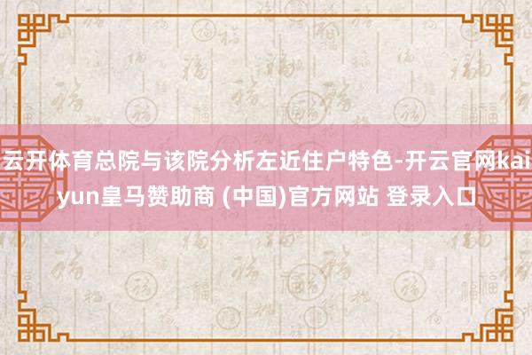 云开体育总院与该院分析左近住户特色-开云官网kaiyun皇马赞助商 (中国)官方网站 登录入口
