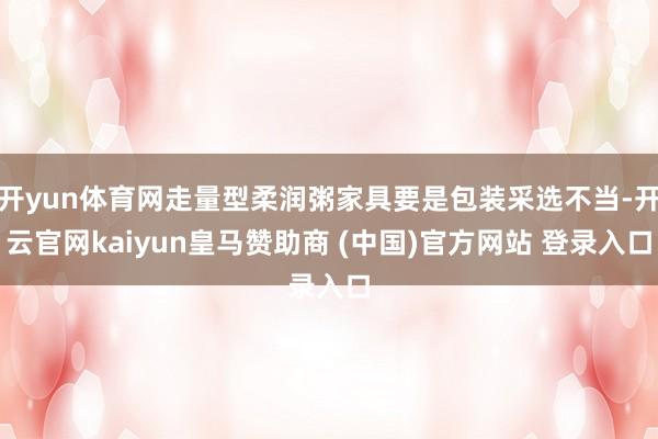开yun体育网走量型柔润粥家具要是包装采选不当-开云官网kaiyun皇马赞助商 (中国)官方网站 登录入口