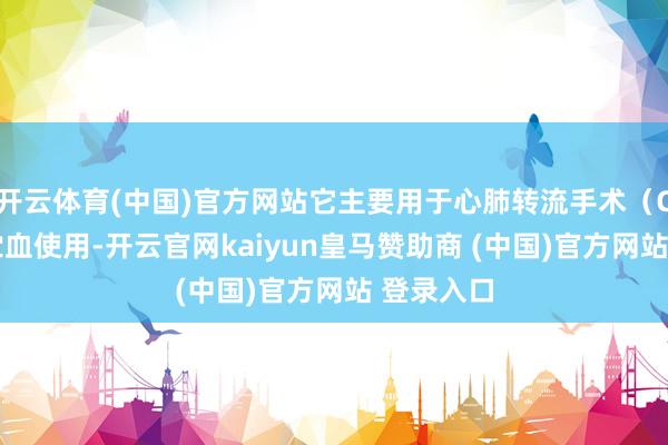 开云体育(中国)官方网站它主要用于心肺转流手术(CPB)中贮血使用-开云官网kaiyun皇马赞助商 (中国)官方网站 登录入口
