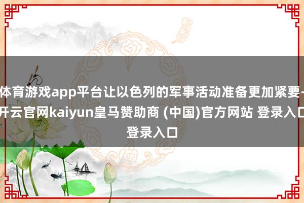 体育游戏app平台让以色列的军事活动准备更加紧要-开云官网kaiyun皇马赞助商 (中国)官方网站 登录入口