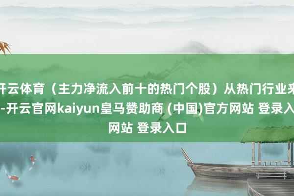 开云体育（主力净流入前十的热门个股）从热门行业来看-开云官网kaiyun皇马赞助商 (中国)官方网站 登录入口